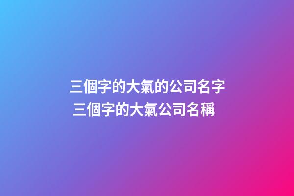 三個字的大氣的公司名字 三個字的大氣公司名稱-第1張-公司起名-玄機派